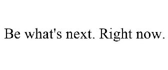 BE WHAT'S NEXT. RIGHT NOW.