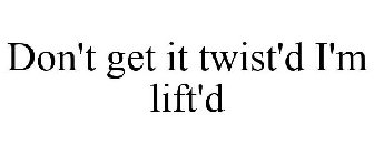 DON'T GET IT TWIST'D I'M LIFT'D