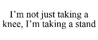 I'M NOT JUST TAKING A KNEE, I'M TAKING A STAND