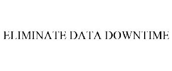 ELIMINATE DATA DOWNTIME