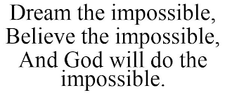 DREAM THE IMPOSSIBLE, BELIEVE THE IMPOSSIBLE, AND GOD WILL DO THE IMPOSSIBLE.