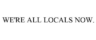 WE'RE ALL LOCALS NOW.