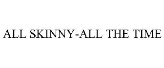 ALL SKINNY-ALL THE TIME