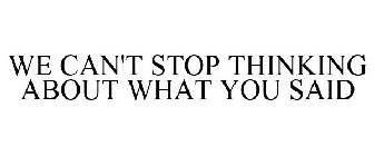 WE CAN'T STOP THINKING ABOUT WHAT YOU SAID