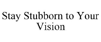 STAY STUBBORN TO YOUR VISION