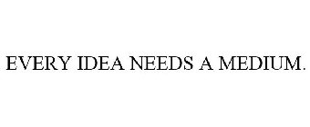 EVERY IDEA NEEDS A MEDIUM.