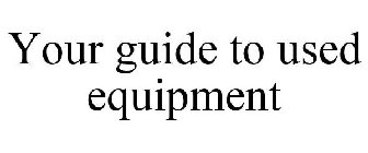 YOUR GUIDE TO USED EQUIPMENT