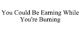 YOU COULD BE EARNING WHILE YOU'RE BURNING