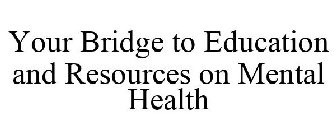 YOUR BRIDGE TO EDUCATION AND RESOURCES ON MENTAL HEALTH