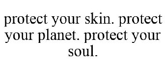 PROTECT YOUR SKIN. PROTECT YOUR PLANET. PROTECT YOUR SOUL.