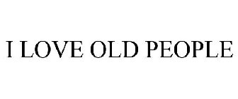 I LOVE OLD PEOPLE