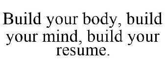 BUILD YOUR BODY, BUILD YOUR MIND, BUILD YOUR RESUME.