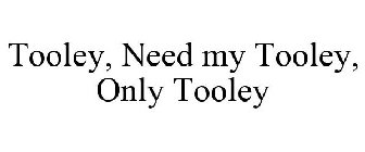 TOOLEY, NEED MY TOOLEY, ONLY TOOLEY