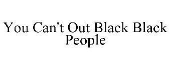 YOU CAN'T OUT BLACK BLACK PEOPLE