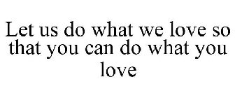 LET US DO WHAT WE LOVE SO THAT YOU CAN DO WHAT YOU LOVE