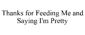 THANKS FOR FEEDING ME AND SAYING I'M PRETTY