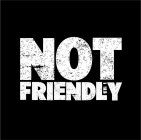 NOT FRIENDLY