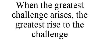 WHEN THE GREATEST CHALLENGE ARISES, THE GREATEST RISE TO THE CHALLENGE