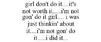 GIRL DON'T DO IT....IT'S NOT WORTH IT.....I'M NOT GON' DO IT GIRL.... I WAS JUST THINKIN' ABOUT IT....I'M NOT GON' DO IT.....I DID IT...