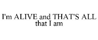 I'M ALIVE AND THAT'S ALL THAT I AM