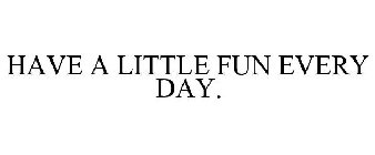 HAVE A LITTLE FUN EVERY DAY