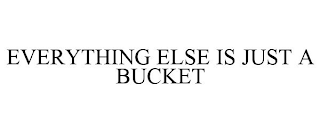 EVERYTHING ELSE IS JUST A BUCKET