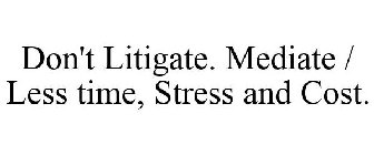 DON'T LITIGATE. MEDIATE / LESS TIME, STRESS AND COST.