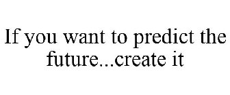 IF YOU WANT TO PREDICT THE FUTURE...CREATE IT