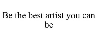 BE THE BEST ARTIST YOU CAN BE