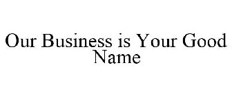 OUR BUSINESS IS YOUR GOOD NAME