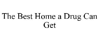 THE BEST HOME A DRUG CAN GET