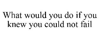 WHAT WOULD YOU DO IF YOU KNEW YOU COULD NOT FAIL