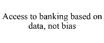 ACCESS TO BANKING BASED ON DATA, NOT BIAS