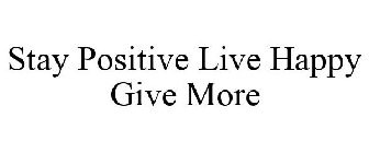 STAY POSITIVE LIVE HAPPY GIVE MORE