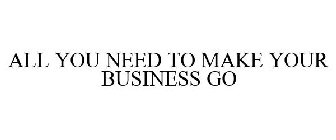 ALL YOU NEED TO MAKE YOUR BUSINESS GO
