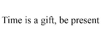 TIME IS A GIFT, BE PRESENT