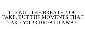 IT'S NOT THE BREATH YOU TAKE, BUT THE MOMENTS THAT TAKE YOUR BREATH AWAY