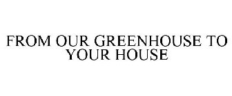 FROM OUR GREENHOUSE TO YOUR HOUSE