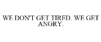 WE DON'T GET TIRED. WE GET ANGRY.