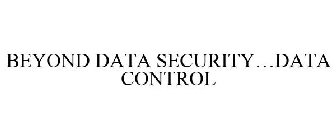 BEYOND DATA SECURITY...DATA CONTROL
