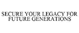 SECURE YOUR LEGACY FOR FUTURE GENERATIONS