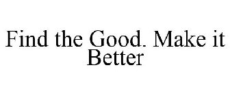 FIND THE GOOD. MAKE IT BETTER