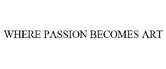 WHERE PASSION BECOMES ART