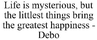 LIFE IS MYSTERIOUS, BUT THE LITTLEST THINGS BRING THE GREATEST HAPPINESS - DEBO