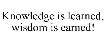 KNOWLEDGE IS LEARNED, WISDOM IS EARNED!