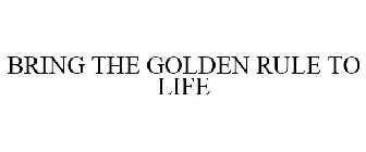 BRING THE GOLDEN RULE TO LIFE