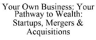 YOUR OWN BUSINESS: YOUR PATHWAY TO WEALTH--STARTUPS, MERGERS & ACQUISITIONS