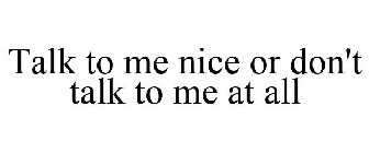 TALK TO ME NICE OR DON'T TALK TO ME AT ALL