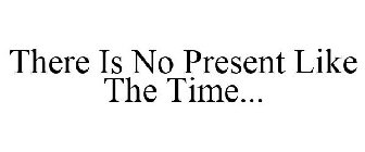 THERE IS NO PRESENT LIKE THE TIME...