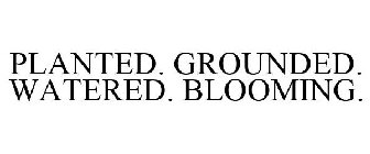 PLANTED. GROUNDED. WATERED. BLOOMING.